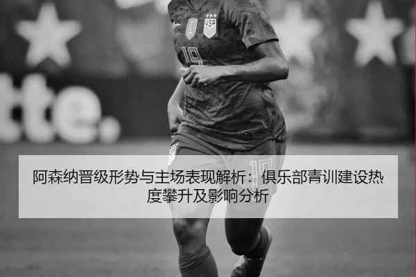 阿森纳晋级形势与主场表现解析：俱乐部青训建设热度攀升及影响分析