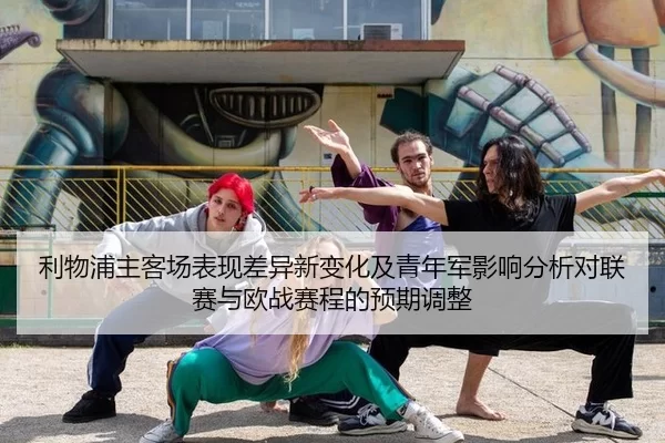 利物浦主客场表现差异新变化及青年军影响分析对联赛与欧战赛程的预期调整